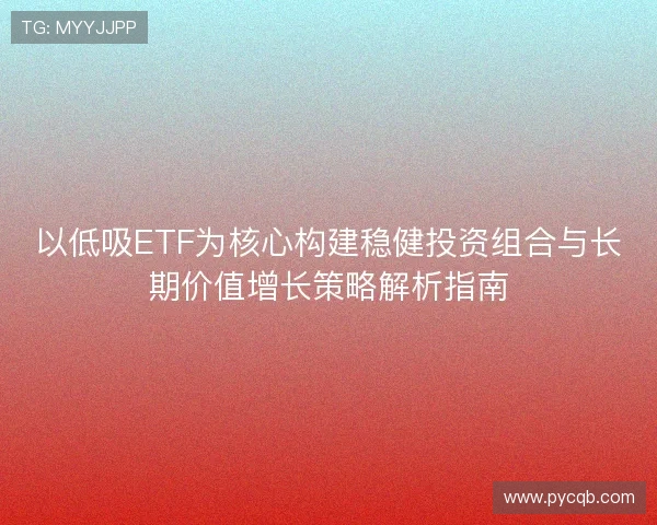 以低吸ETF为核心构建稳健投资组合与长期价值增长策略解析指南