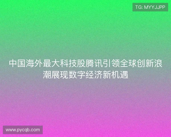 中国海外最大科技股腾讯引领全球创新浪潮展现数字经济新机遇